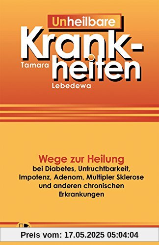 Un-Heilbare Krankheiten: Wege zur Heilung bei Diabetes, Unfruchtbarkeit, Impotenz, Adenom, Multipler Sklerose und anderen chronischen Erkrankungen