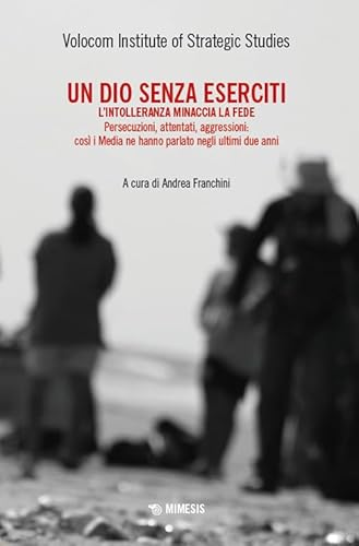 Un dio senza eserciti. L'intolleranza minaccia la fede. Persecuzioni, attentati, aggressioni: così i media ne hanno parlato negli ultimi due anni (Mimesis) von Mimesis