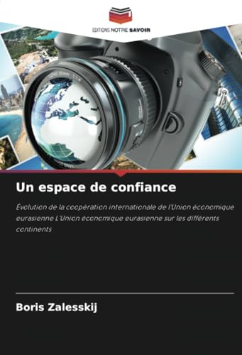 Un espace de confiance: Évolution de la coopération internationale de l'Union économique eurasienne L'Union économique eurasienne sur les différents continents von Editions Notre Savoir