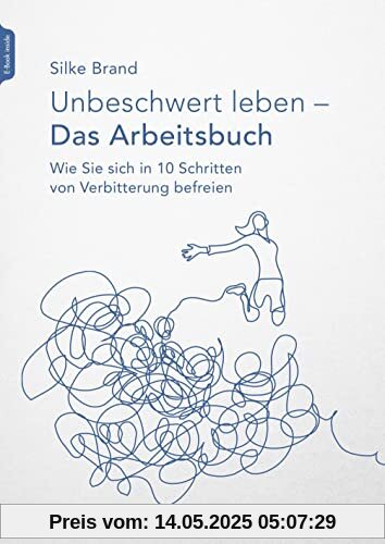 Unbeschwert leben - das Arbeitsbuch: Wie Sie sich in 10 Schritten von Verbitterung befreien