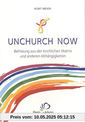 Unchurch now: Befreiung aus der kirchlichen Matrix und anderen Abhängigkeiten