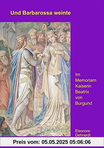 Und Barbarossa weinte: In Memoriam Kaiserin Beatrix von Burgund Und Barbarossa weinte: In Memoriam Kaiserin Beatrix von Burgund