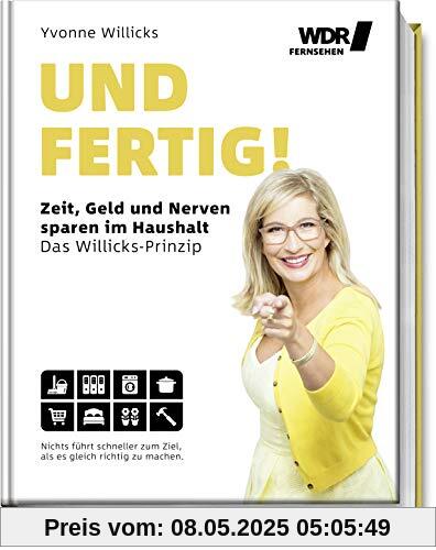 Und FERTIG!: Zeit, Geld und Nerven sparen im Haushalt - Das Willicks-Prinzip - Nichts führt schneller zum Ziel, als es gleich richtig zu machen - ... bequemer & umweltschonender zum Ziel kommen