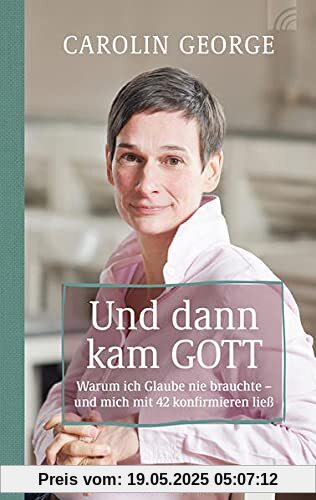 Und dann kam Gott: Warum ich Glaube nie brauchte - und mich mit 42 konfirmieren ließ Und dann kam Gott: Warum ich Glaube nie brauchte - und mich mit 42 konfirmieren ließ