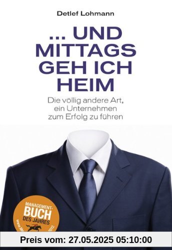 Und mittags geh ich heim: Die völlig andere Art, ein Unternehmen zum Erfolg zu führen