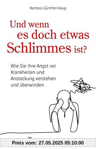 Und wenn es doch etwas Schlimmes ist?: Wie Sie Ihre Angst vor Krankheiten verstehen und überwinden