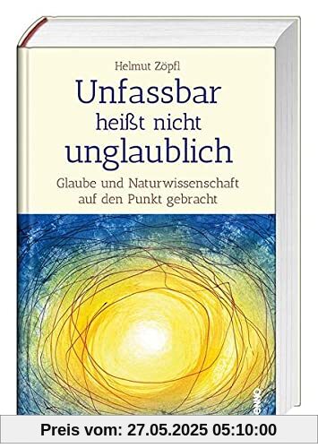 Unfassbar heißt nicht unglaublich! - Auf den Spuren der Wunder: Glaube und Naturwissenschaft auf den Punkt gebracht