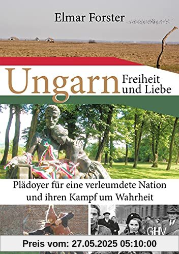 Ungarn – Freiheit und Liebe: Plädoyer für eine verleumdete Nation und ihren Kampf um Wahrheit