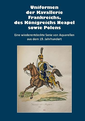 Uniformen der Kavallerie Frankreichs, des Königreichs Neapel sowie Polens: Eine wiederentdeckte Serie von Aquarellen aus dem 19. Jahrhundert von Zeughausverlag