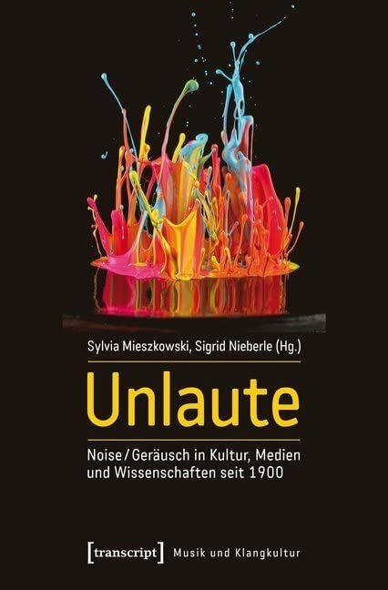 Unlaute: Noise / Geräusch in Kultur, Medien und Wissenschaften seit 1900 (unter Mitarbeit von ...