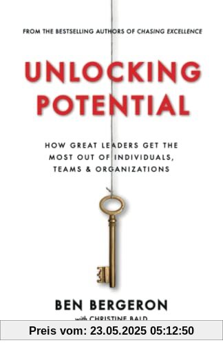 Unlocking Potential: How Great Leaders Get the Most Out of Individuals, Teams & Organizations