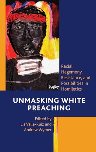 Unmasking White Preaching: Racial Hegemony, Resistance, and Possibilities in Homiletics (Postcolonial and Decolonial Studies in Religion and Theology) von Lexington Books