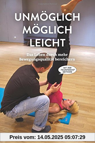 Unmöglich, möglich, leicht: Das Leben durch mehr Bewegungsqualität bereichern mit der Feldenkrais-Methode