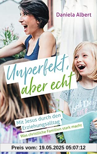 Unperfekt, aber echt: Mit Jesus durch den Erziehungsalltag. Was christliche Familien stark macht Unperfekt, aber echt: Mit Jesus durch den Erziehungsalltag. Was christliche Familien stark macht