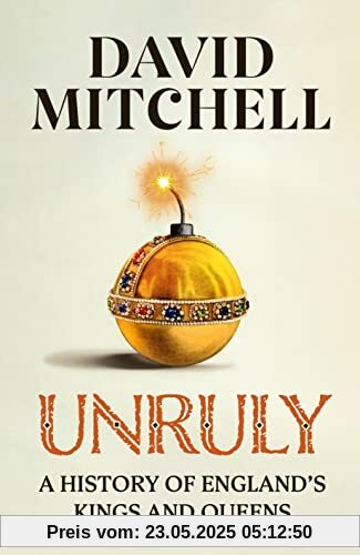 Unruly: A History of England's Kings and Queens: ‘FANTASTIC. VERY, VERY FUNNY’ JESSE ARMSTRONG ‘CLEVER, FUNNY, MAKES YOU THINK’ DAN SNOW