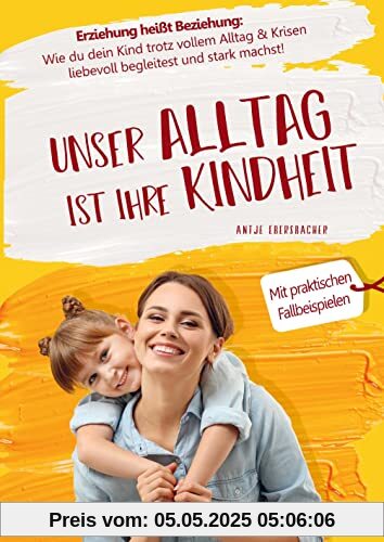 Unser Alltag ist ihre Kindheit ¿ Erziehung heißt Beziehung: Wie du dein Kind trotz vollem Alltag & Krisen liebevoll begleitest und stark machst