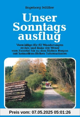 Unser Sonntagsausflug: Vorschläge für 52 Wanderungen rechts und links der Weser vom Extertal bis zu den Sieben Bergen mit heimatkundlichen Informationen