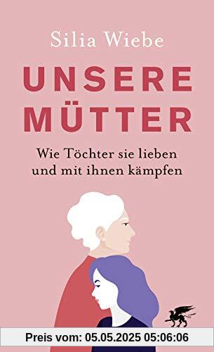 Unsere Mütter: Wie Töchter sie lieben und mit ihnen kämpfen