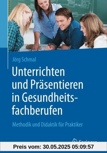 Unterrichten und Präsentieren in Gesundheitsfachberufen: Methodik und Didaktik für Praktiker
