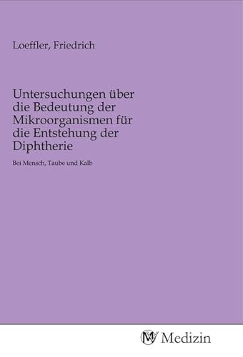 Untersuchungen über die Bedeutung der Mikroorganismen für die Entstehung der Diphtherie: Bei Mensch, Taube und Kalb Untersuchungen über die Bedeutung der Mikroorganismen für die Entstehung der Diphtherie: Bei Mensch, Taube und Kalb von MV-Medizin