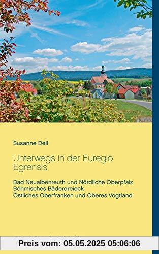 Unterwegs in der Euregio Egrensis: Bad Neualbenreuth und Nördliche Oberpfalz, Böhmisches Bäderdreieck, Östliches Oberfranken und Oberes Vogtland - Ein länderübergreifender Reiseführer