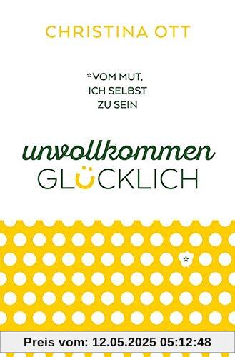 Unvollkommen glücklich: Vom Mut, ich selbst zu sein