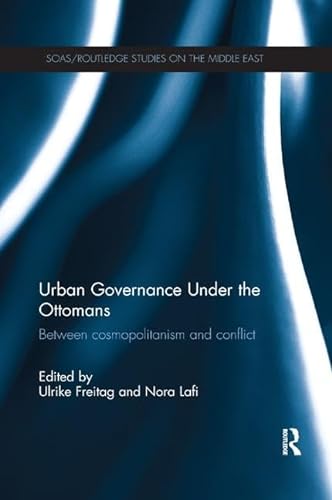 Urban Governance Under the Ottomans: Between Cosmopolitanism and Conflict (Soas/Routledge Studies on the Middle East)