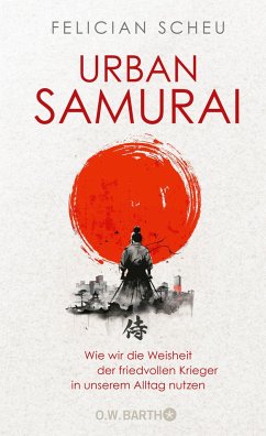 Urban Samurai. Wie wir die Weisheit der friedvollen Krieger in unserem Alltag nutzen von O. W. Barth