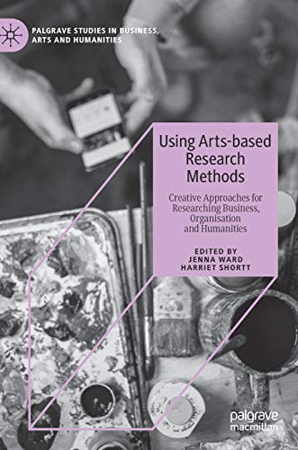 Using Arts-based Research Methods: Creative Approaches for Researching Business, Organisation and Humanities (Palgrave Studies in Business, Arts and Humanities)