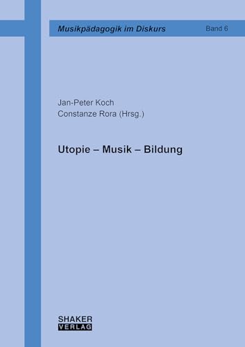 Utopie – Musik – Bildung (Musikpädagogik im Diskurs) von Shaker