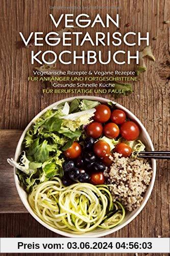 VEGAN VEGETARISCH KOCHBUCH Vegetarische Rezepte & Vegane Rezepte: Für Anfänger und Fortgeschrittene - Gesunde Schnelle Küche - Für Berufstätige und Faule