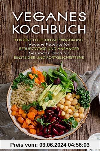 VEGANES KOCHBUCH: Für eine Fleischlose Ernährung - Vegane Rezepte für Berufstätige und Anfänger - Gesundes Essen für Einsteiger und Fortgeschrittene