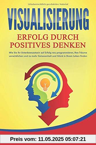 VISUALISIERUNG - Erfolg durch Positives Denken: Wie Sie Ihr Unterbewusstsein auf Erfolg neu programmieren, Ihre Träume verwirklichen und zu mehr Gelassenheit und Glück in Ihrem Leben finden VISUALISIERUNG - Erfolg durch Positives Denken: Wie Sie Ihr Unterbewusstsein auf Erfolg neu programmieren, Ihre Träume verwirklichen und zu mehr Gelassenheit und Glück in Ihrem Leben finden