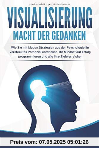 VISUALISIERUNG - Macht der Gedanken: Wie Sie mit klugen Strategien aus der Psychologie Ihr verstecktes Potenzial entdecken, Ihr Mindset auf Erfolg programmieren und alle Ihre Ziele erreichen