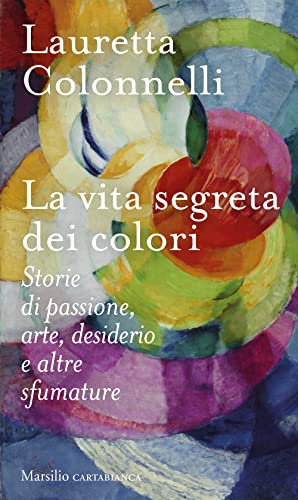 La vita segreta dei colori. Storie di passione, arte, desiderio e altre sfumature (Cartabianca)