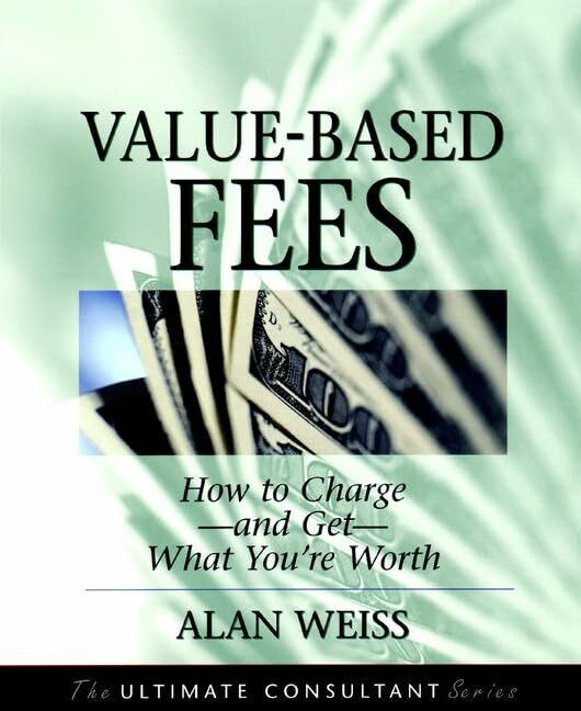 Value-Based Fees: How to Charge--And Get--What You're Worth : Powerful Techniques for the Succ... Value-Based Fees: How to Charge--And Get--What You're Worth : Powerful Techniques for the Succ...
