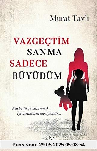 Vazgectim Sanma Sadece Büyüdüm: Kaybettikce kazanmak iyi insanlarin meziyetidir