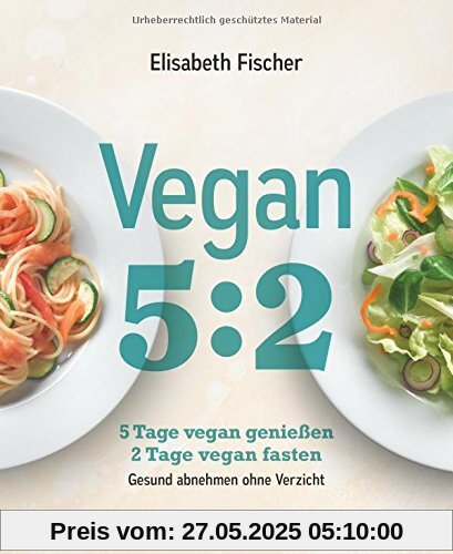 Vegan 5:2: 5 Tage vegan genießen 2 Tage vegan fasten Gesund abnehmen ohne Verzicht