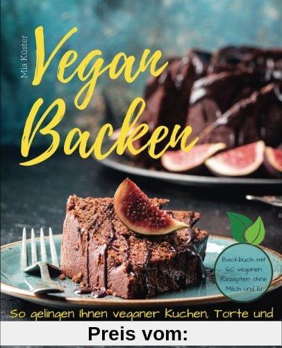 Vegan backen - so gelingen Ihnen veganer Kuchen, Torte und Kekse im Handumdrehen! Backbuch mit 60 veganen Rezepten ohne Milch und Ei.