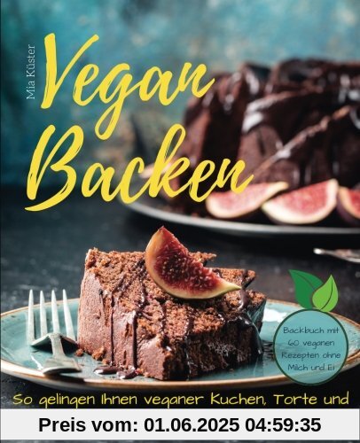 Vegan backen - so gelingen Ihnen veganer Kuchen, Torte und Kekse im Handumdrehen! Backbuch mit 60 veganen Rezepten ohne Milch und Ei.
