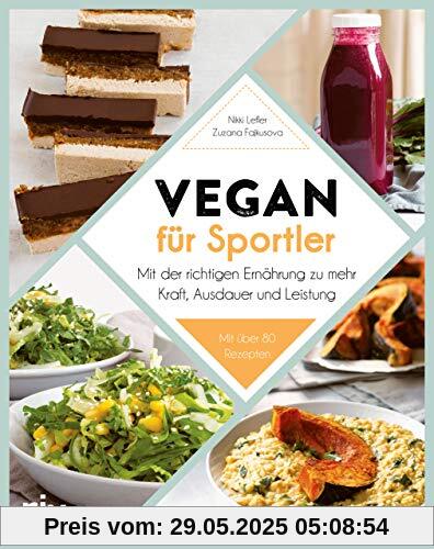 Vegan für Sportler: Mit der richtigen Ernährung zu mehr Kraft, Ausdauer und Leistung. Mit über 80 Rezepten