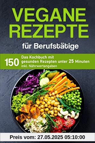 Vegane Rezepte für Berufstätige: Das Kochbuch mit 150 gesunden Rezepten unter 25 Minuten inklusive Nährwertangaben (Kochbuch für Berufstätige)