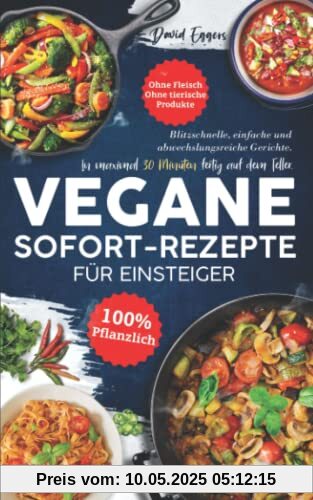 Vegane SOFORT-Rezepte für Einsteiger: Blitzschnelle, einfache und abwechslungsreiche Gerichte. In maximal 30 Minuten fertig auf dem Teller. Ohne Fleisch | Ohne tierische Produkte | 100 % pflanzlich