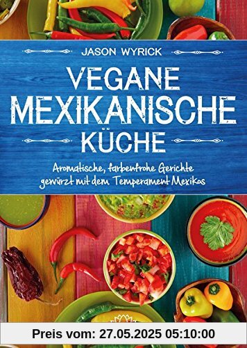 Vegane mexikanische Küche: Aromatische, farbenfrohe Gerichte gewürzt mit dem Temperament Mexicos