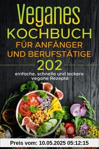 Veganes Kochbuch für Anfänger und Berufstätige: 202 einfache, schnelle und leckere vegane Rezepte.