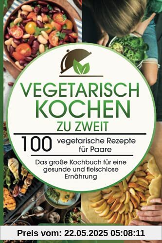 Vegetarisch Kochen zu zweit: 100 vegetarische Rezepte für Paare - Das große Kochbuch für eine gesunde und fleischlose Ernährung