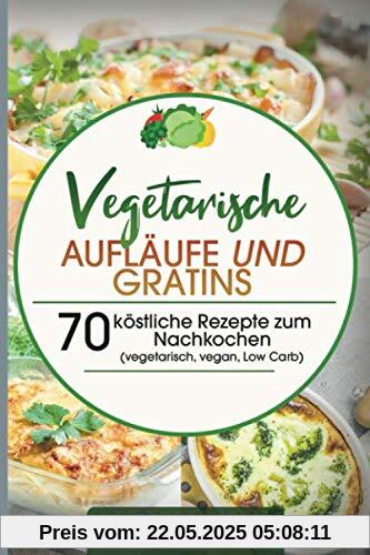 Vegetarische Aufläufe und Gratins: 70 köstliche Rezepte zum Nachkochen (vegetarisch, vegan, Low Carb)