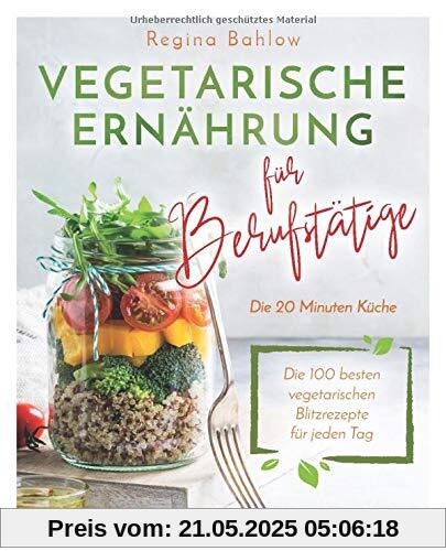 Vegetarische Ernährung für Berufstätige - Die 20 Minuten Küche: Die 100 besten vegetarischen Blitzrezepte für jeden Tag
