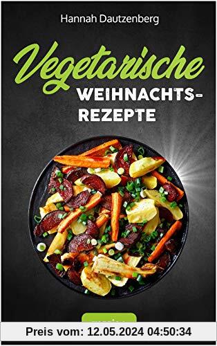 Vegetarische Weihnachtsrezepte: Das große vegetarische Kochbuch für leckere Gerichte an Weihnachten (100 geniale Veggie-Rezepte für ein fleischloses Weihnachtsessen)