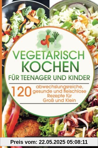 Vegetarisches Kochbuch für Teenager und Kinder: 120 abwechslungsreiche, gesunde und fleischlose Rezepte für Groß und Klein